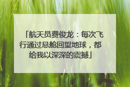 航天员费俊龙：每次飞行通过悬舱回望地球，都给我以深深的震撼