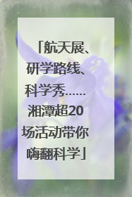 航天展、研学路线、科学秀……湘潭超20场活动带你嗨翻科学