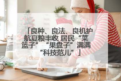 良种、良法、良机护航夏粮丰收 居民“菜篮子”“果盘子”满满“科技范儿”