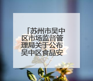 苏州市吴中区市场监督管理局关于公布吴中区食品安全监督抽检信息的公告（2025年第四期）