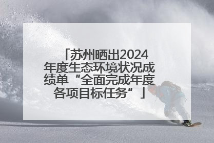 苏州晒出2024年度生态环境状况成绩单“全面完成年度各项目标任务”