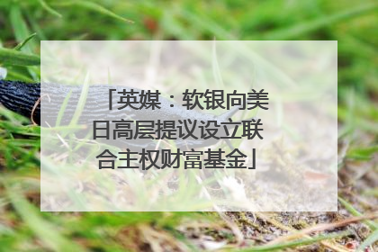 英媒：软银向美日高层提议设立联合主权财富基金