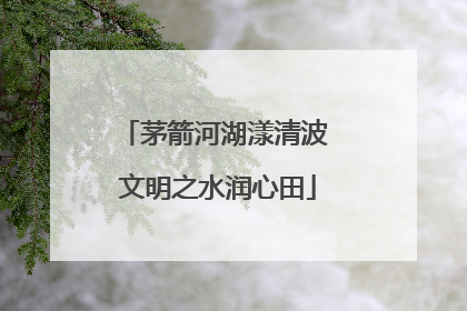 茅箭河湖漾清波 文明之水润心田