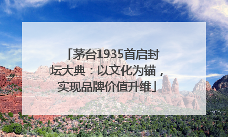 茅台1935首启封坛大典：以文化为锚，实现品牌价值升维