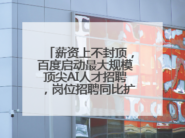 薪资上不封顶，百度启动最大规模顶尖AI人才招聘，岗位招聘同比扩大60%