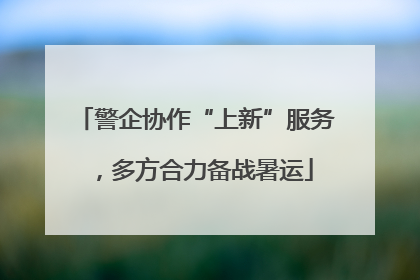 警企协作“上新”服务，多方合力备战暑运
