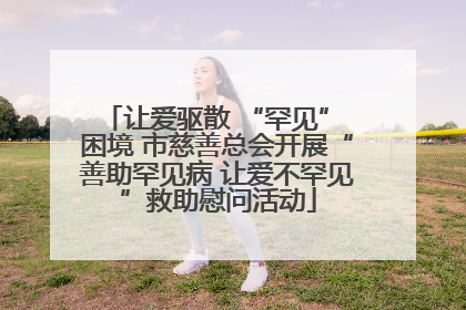 让爱驱散 “罕见” 困境 市慈善总会开展“善助罕见病 让爱不罕见”救助慰问活动