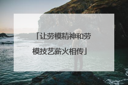 让劳模精神和劳模技艺薪火相传
