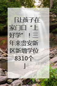 让孩子在家门口“上好学”！三年来贵安新区新增学位8310个