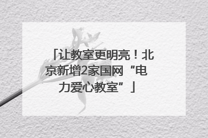 让教室更明亮！北京新增2家国网“电力爱心教室”