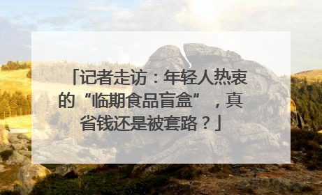 记者走访：年轻人热衷的“临期食品盲盒”，真省钱还是被套路？