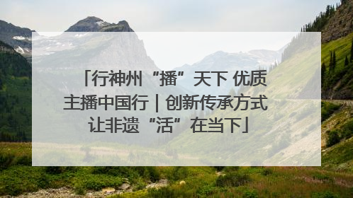 行神州“播”天下 优质主播中国行｜创新传承方式 让非遗“活”在当下
