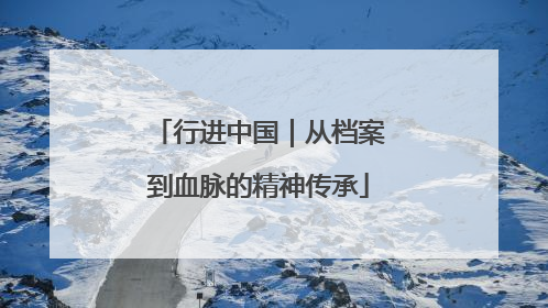 行进中国｜从档案到血脉的精神传承