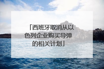 西班牙取消从以色列企业购买导弹的相关计划