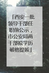 西安一批领导干部任职前公示，市公安局两干部拟学历破格提拔