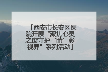 西安市长安区医院开展“聚焦心灵之窗守护‘睛’彩视界”系列活动