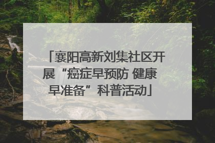 襄阳高新刘集社区开展“癌症早预防 健康早准备”科普活动