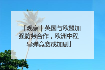 观察｜英国与欧盟加强防务合作，欧洲中程导弹竞赛或加剧