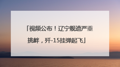 视频公布！辽宁舰遭严重挑衅，歼-15挂弹起飞