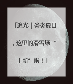追光｜炎炎夏日，这里的滑雪场“上新”啦！