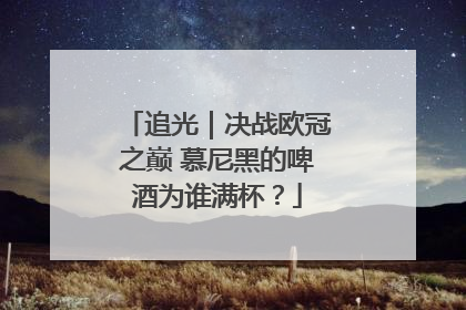 追光｜决战欧冠之巅 慕尼黑的啤酒为谁满杯？