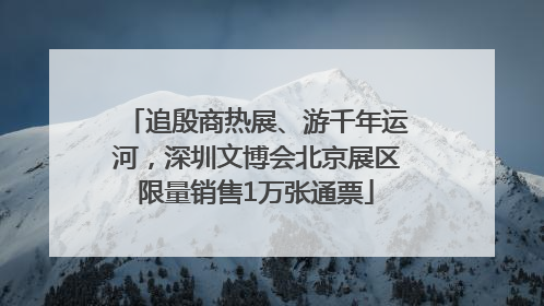 追殷商热展、游千年运河，深圳文博会北京展区限量销售1万张通票
