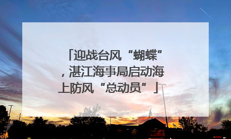 迎战台风“蝴蝶”，湛江海事局启动海上防风“总动员”