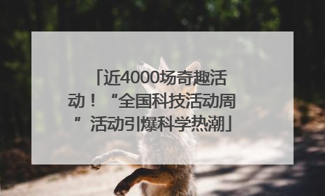 近4000场奇趣活动！“全国科技活动周”活动引爆科学热潮