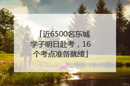 近6500名东城学子明日赴考，16个考点准备就绪