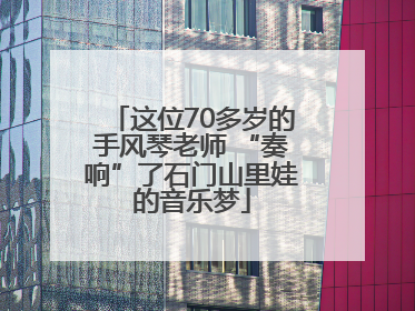 这位70多岁的手风琴老师 “奏响”了石门山里娃的音乐梦