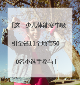 这一少儿体能赛事吸引全省11个地市500名小选手参与