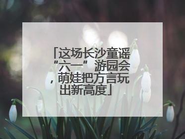 这场长沙童谣“六一”游园会，萌娃把方言玩出新高度