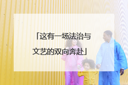 这有一场法治与文艺的双向奔赴