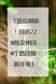 进度刷新！国道228线泉州段4个路段焕新升级
