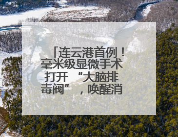 连云港首例！毫米级显微手术打开 “大脑排毒阀”，唤醒消失的记忆