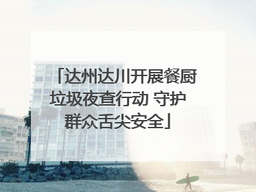 达州达川开展餐厨垃圾夜查行动 守护群众舌尖安全