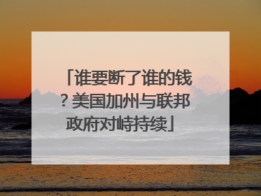 谁要断了谁的钱？美国加州与联邦政府对峙持续