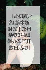 赴初夏之约 绘童趣时光｜郑州地铁3号线举办亲子开放日活动