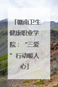 赣南卫生健康职业学院：“三爱”行动暖人心