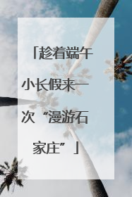 趁着端午小长假来一次“漫游石家庄”