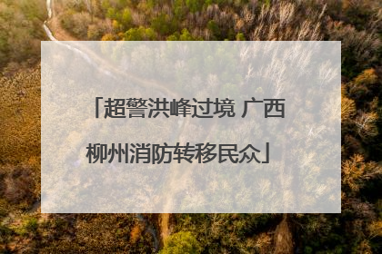 超警洪峰过境 广西柳州消防转移民众