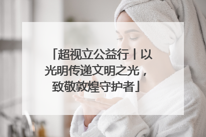超视立公益行丨以光明传递文明之光，致敬敦煌守护者