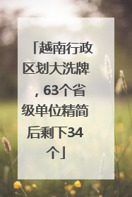越南行政区划大洗牌，63个省级单位精简后剩下34个