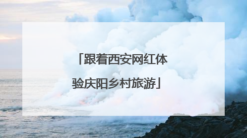 跟着西安网红体验庆阳乡村旅游