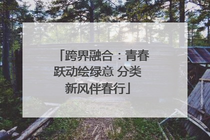 跨界融合：青春跃动绘绿意 分类新风伴春行