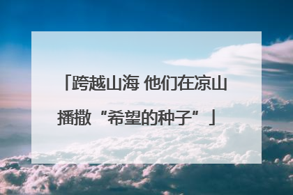 跨越山海 他们在凉山播撒“希望的种子”