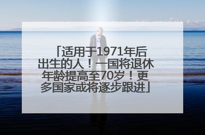 适用于1971年后出生的人！一国将退休年龄提高至70岁！更多国家或将逐步跟进