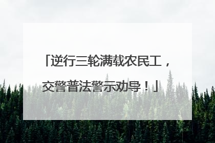 逆行三轮满载农民工，交警普法警示劝导！
