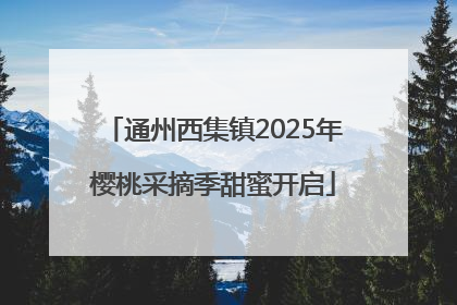 通州西集镇2025年樱桃采摘季甜蜜开启