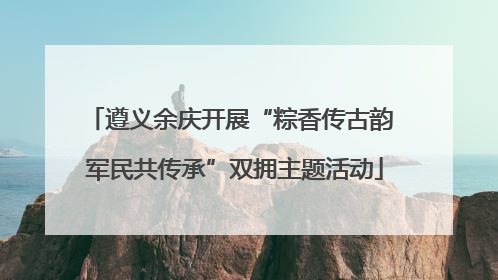 遵义余庆开展“粽香传古韵 军民共传承”双拥主题活动